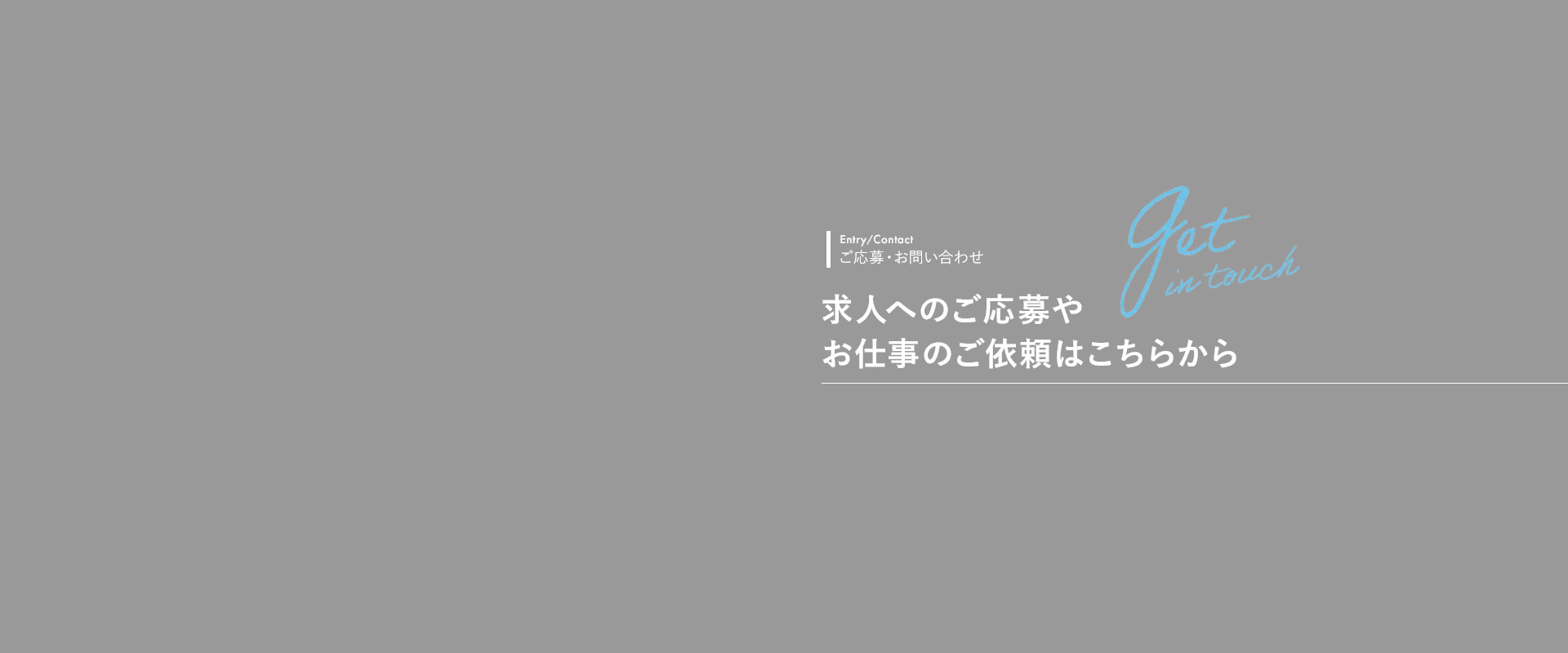 Entry/Contact ご応募・お問い合わせ  求人へのご応募や お仕事のご依頼はこちらから
