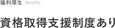 福利厚生  Benefits 資格取得支援制度あり