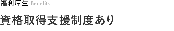 福利厚生  Benefits 資格取得支援制度あり