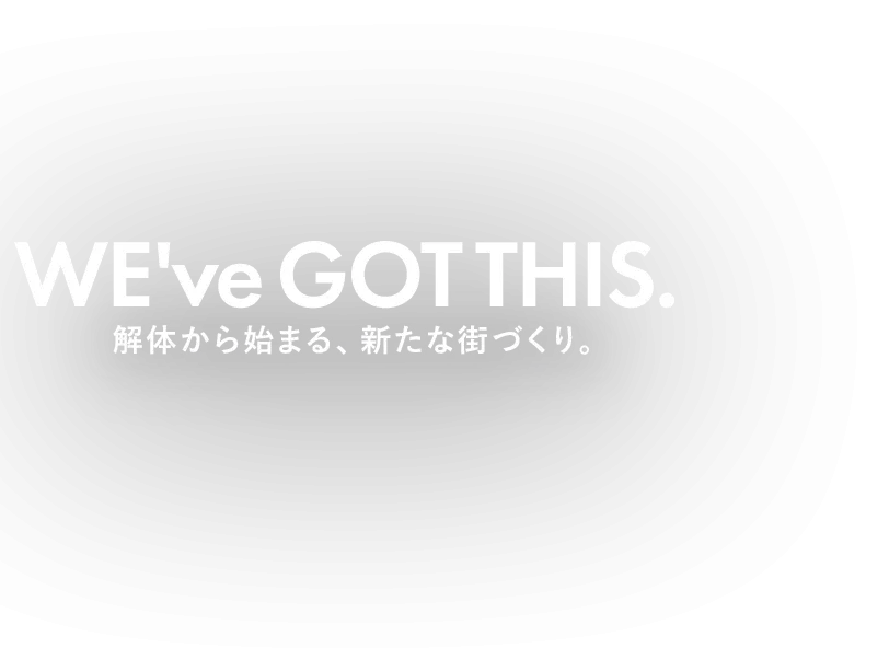 We've got this. 解体から始まる、新たな街づくり。