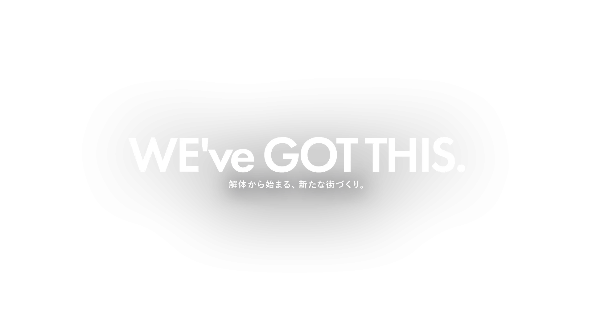 We've got this. 解体から始まる、新たな街づくり。